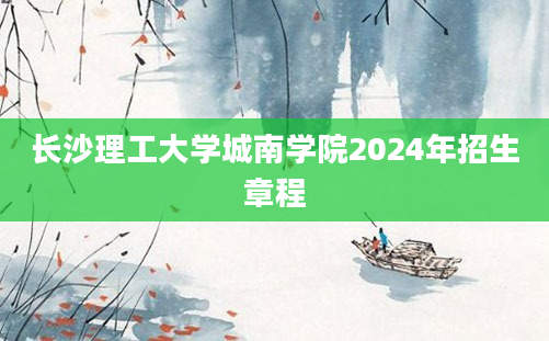 长沙理工大学城南学院2024年招生章程