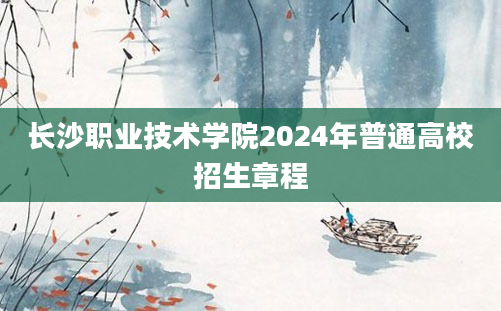 长沙职业技术学院2024年普通高校招生章程