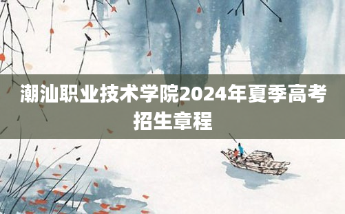 潮汕职业技术学院2024年夏季高考招生章程