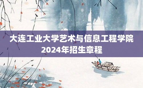 大连工业大学艺术与信息工程学院2024年招生章程