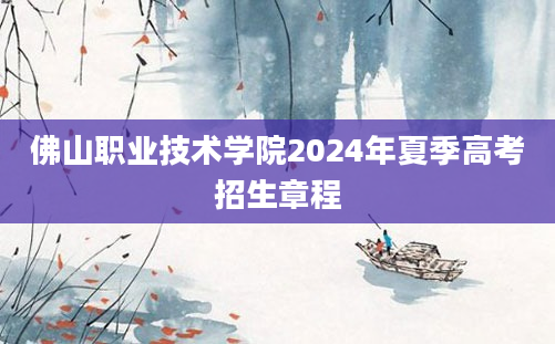 佛山职业技术学院2024年夏季高考招生章程