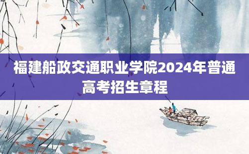 福建船政交通职业学院2024年普通高考招生章程