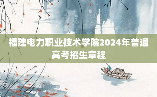 福建电力职业技术学院2024年普通高考招生章程