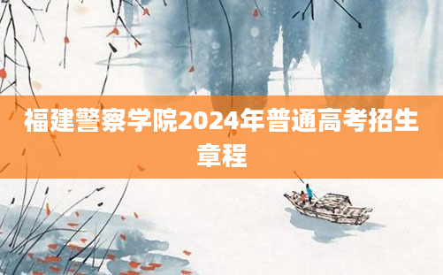 福建警察学院2024年普通高考招生章程