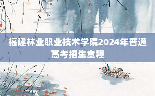 福建林业职业技术学院2024年普通高考招生章程