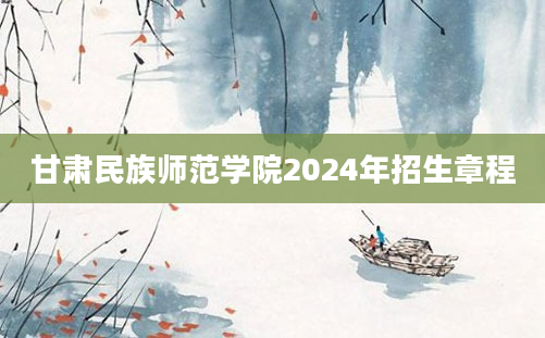 甘肃民族师范学院2024年招生章程