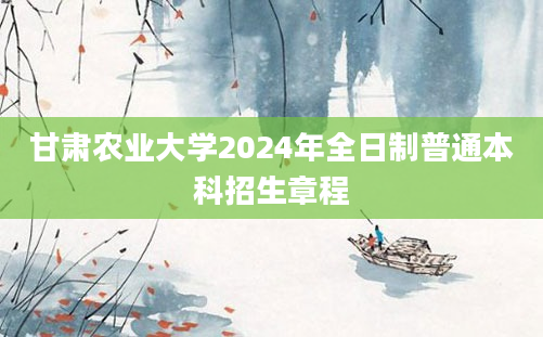 甘肃农业大学2024年全日制普通本科招生章程