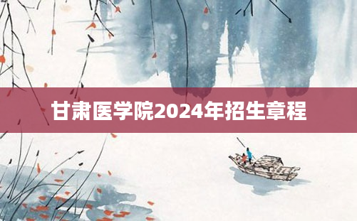 甘肃医学院2024年招生章程