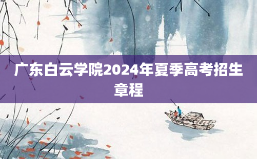 广东白云学院2024年夏季高考招生章程