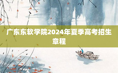 广东东软学院2024年夏季高考招生章程