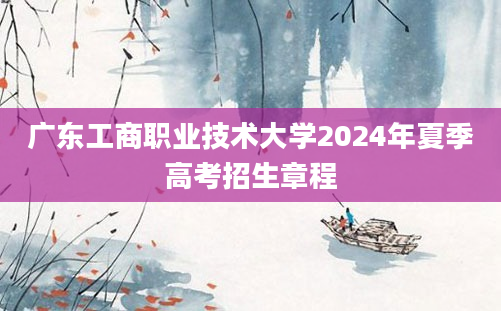 广东工商职业技术大学2024年夏季高考招生章程