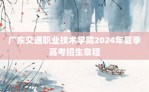 广东交通职业技术学院2024年夏季高考招生章程