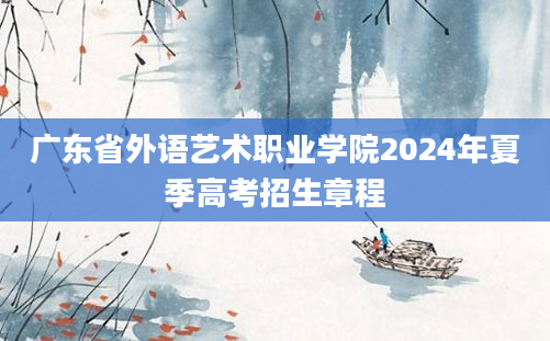 广东省外语艺术职业学院2024年夏季高考招生章程