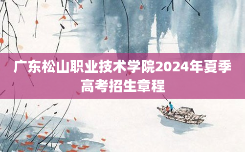 广东松山职业技术学院2024年夏季高考招生章程