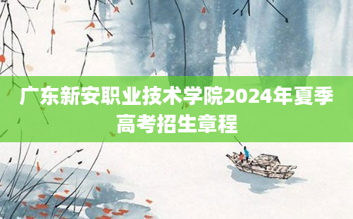 广东新安职业技术学院2024年夏季高考招生章程