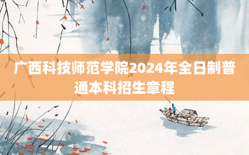 广西科技师范学院2024年全日制普通本科招生章程