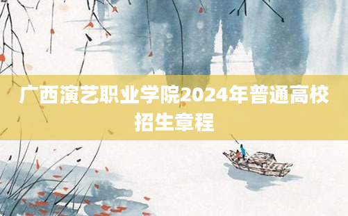 广西演艺职业学院2024年普通高校招生章程