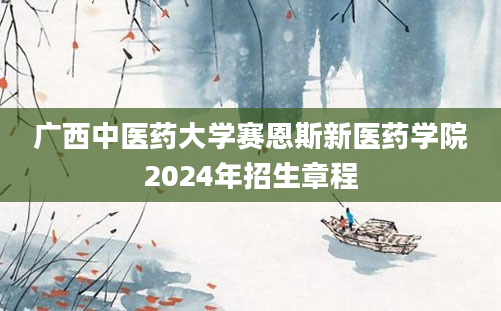 广西中医药大学赛恩斯新医药学院2024年招生章程