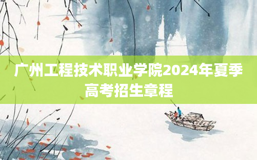 广州工程技术职业学院2024年夏季高考招生章程