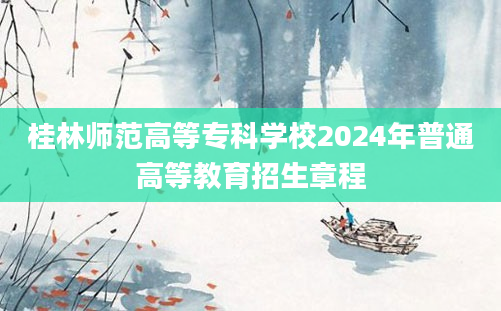 桂林师范高等专科学校2024年普通高等教育招生章程