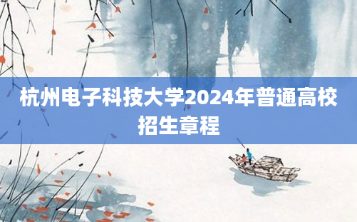 杭州电子科技大学2024年普通高校招生章程