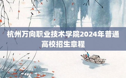 杭州万向职业技术学院2024年普通高校招生章程