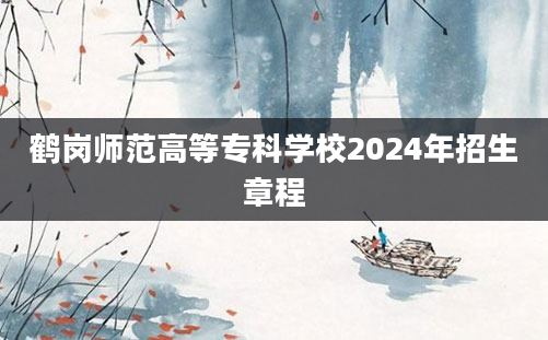 鹤岗师范高等专科学校2024年招生章程