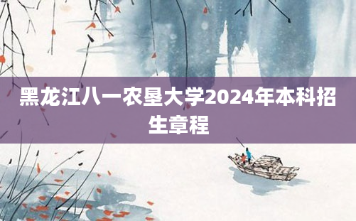 黑龙江八一农垦大学2024年本科招生章程