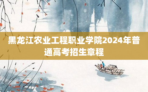 黑龙江农业工程职业学院2024年普通高考招生章程