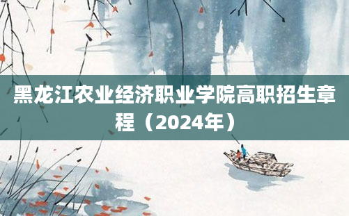 黑龙江农业经济职业学院高职招生章程（2024年）