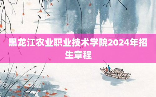 黑龙江农业职业技术学院2024年招生章程