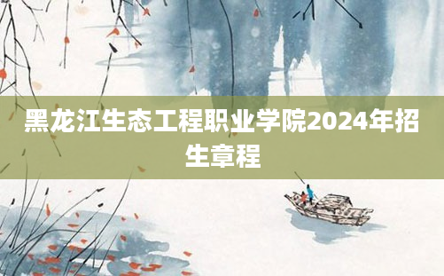 黑龙江生态工程职业学院2024年招生章程