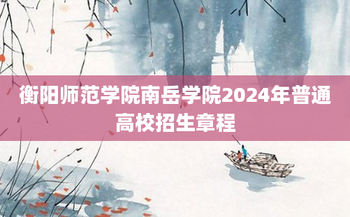 衡阳师范学院南岳学院2024年普通高校招生章程