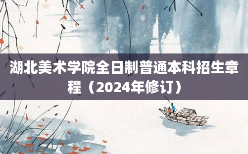 湖北美术学院全日制普通本科招生章程（2024年修订）