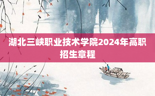 湖北三峡职业技术学院2024年高职招生章程