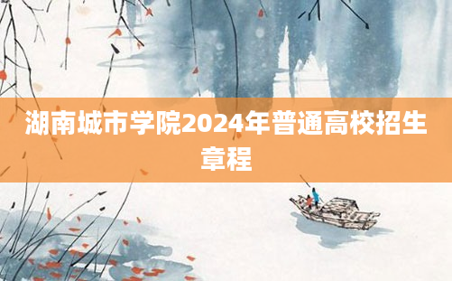 湖南城市学院2024年普通高校招生章程