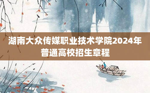 湖南大众传媒职业技术学院2024年普通高校招生章程