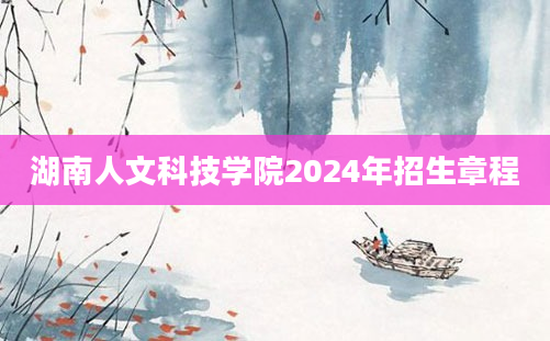 湖南人文科技学院2024年招生章程