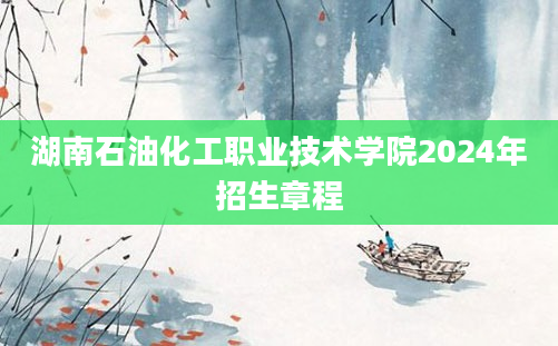 湖南石油化工职业技术学院2024年招生章程