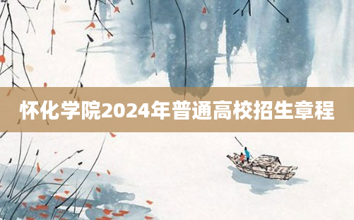 怀化学院2024年普通高校招生章程