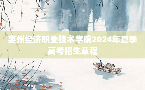 惠州经济职业技术学院2024年夏季高考招生章程