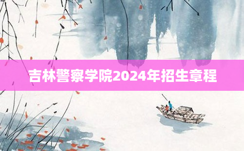 吉林警察学院2024年招生章程