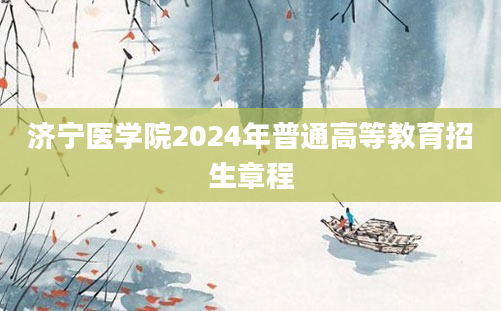 济宁医学院2024年普通高等教育招生章程