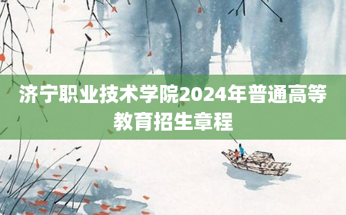 济宁职业技术学院2024年普通高等教育招生章程