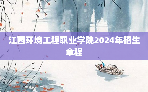 江西环境工程职业学院2024年招生章程