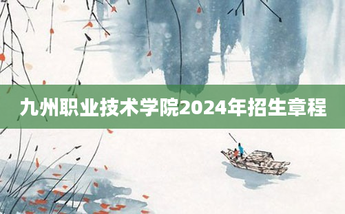 九州职业技术学院2024年招生章程