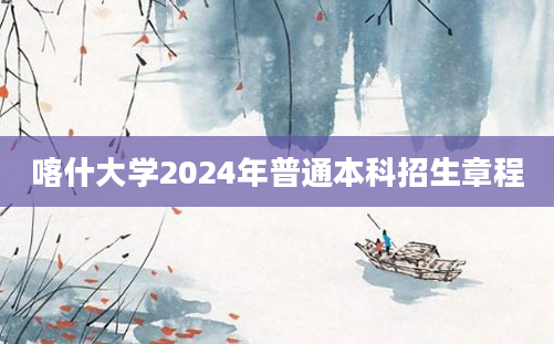 喀什大学2024年普通本科招生章程