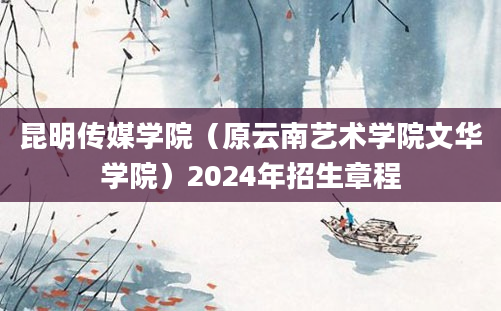 昆明传媒学院（原云南艺术学院文华学院）2024年招生章程