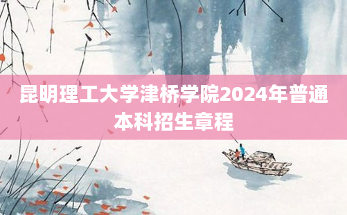 昆明理工大学津桥学院2024年普通本科招生章程