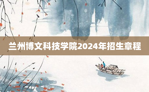 兰州博文科技学院2024年招生章程